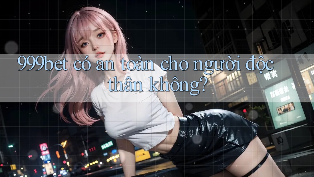 999bet có an toàn cho người độc thân không?