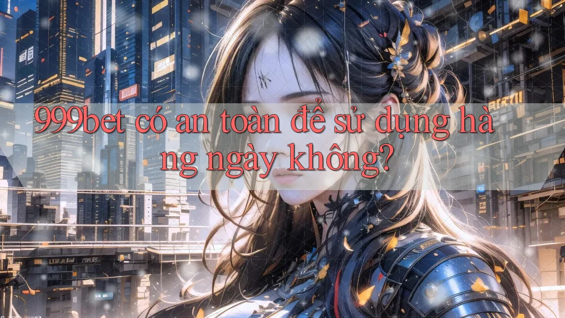 999bet có an toàn để sử dụng hàng ngày không?
