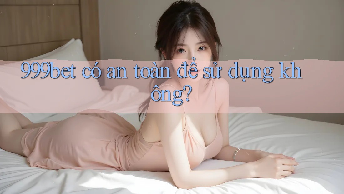 999bet có an toàn để sử dụng không?