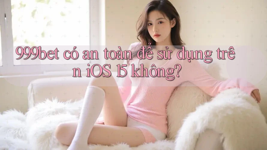 999bet có an toàn để sử dụng trên iOS 15 không?