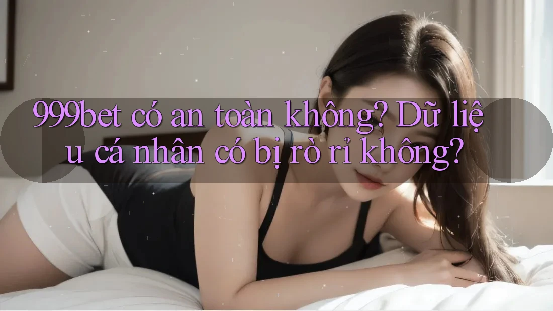 999bet có an toàn không? Dữ liệu cá nhân có bị rò rỉ không?