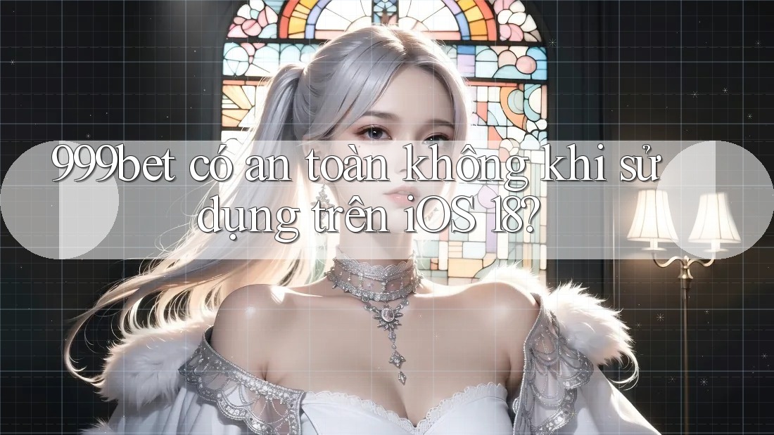 999bet có an toàn không khi sử dụng trên iOS 18?