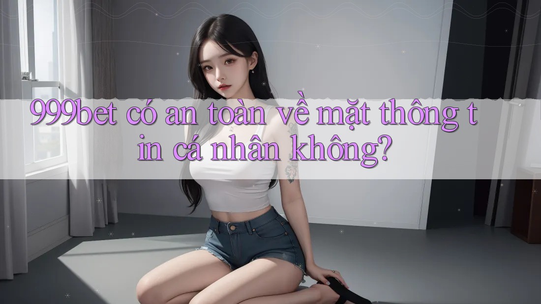 999bet có an toàn về mặt thông tin cá nhân không? 999bet có an toàn về mặt thông tin cá nhân không?