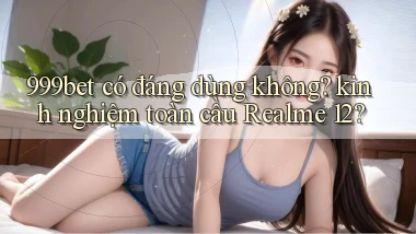 999bet có đáng dùng không kinh nghiệm toàn cầu Realme 12