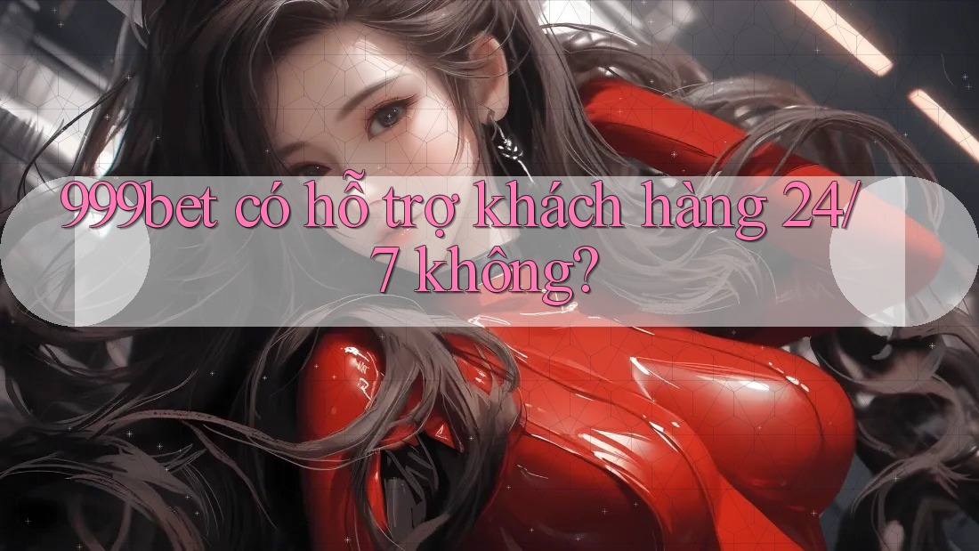 999bet có hỗ trợ khách hàng 24/7 không?