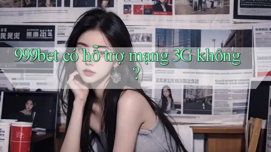 999bet có hỗ trợ mạng 3G không? 999bet có hỗ trợ mạng 3G không?