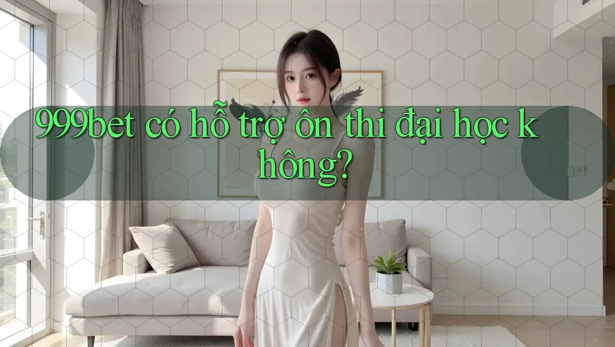 999bet có hỗ trợ ôn thi đại học không? 999bet có hỗ trợ ôn thi đại học không?