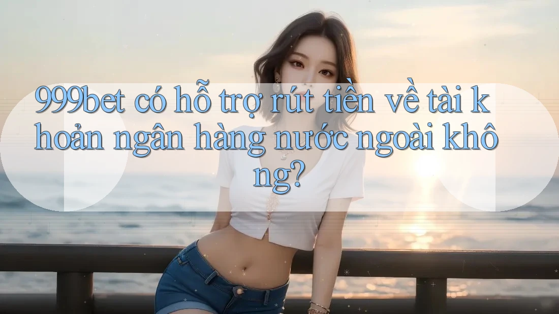 999bet có hỗ trợ rút tiền về tài khoản ngân hàng nước ngoài không?