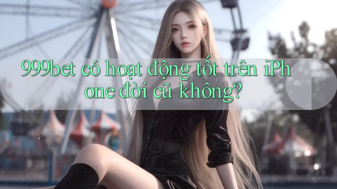 999bet có hoạt động tốt trên iPhone đời cũ không?