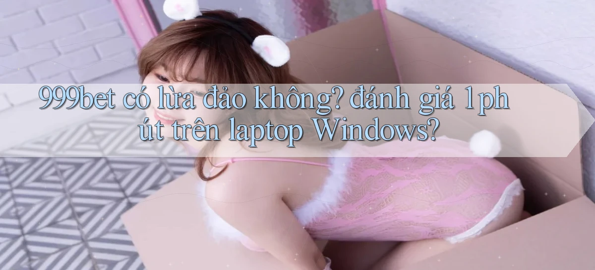 999bet có lừa đảo không đánh giá 1 phút trên laptop Windows