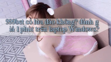 999bet có lừa đảo không đánh giá 1 phút trên laptop Windows