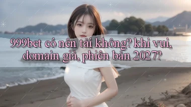 999bet có nên tải không khi vui, domain giả, phiên bản 2027