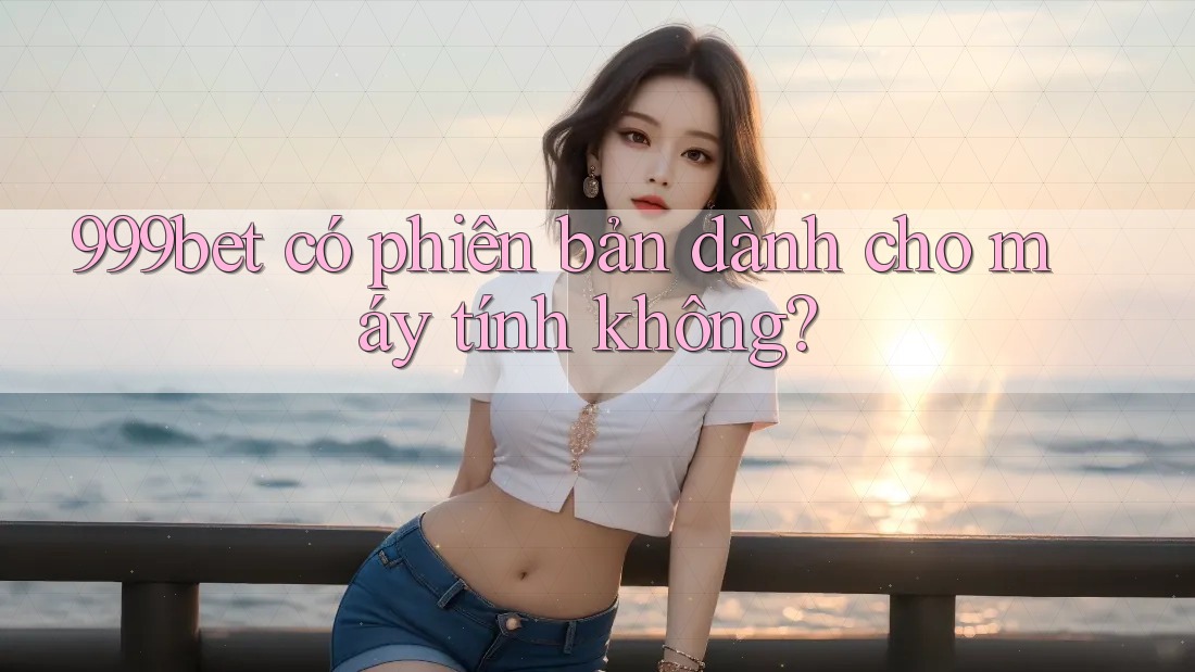 999bet có phiên bản dành cho máy tính không? 999bet có phiên bản dành cho máy tính không?