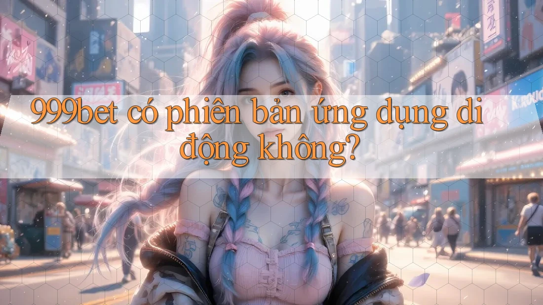 999bet có phiên bản ứng dụng di động không?