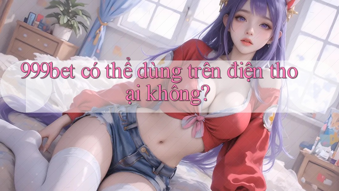 999bet có thể dùng trên điện thoại không?