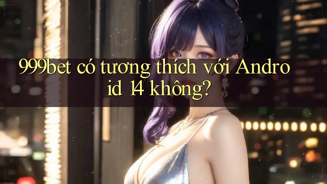 999bet có tương thích với Android 14 không?