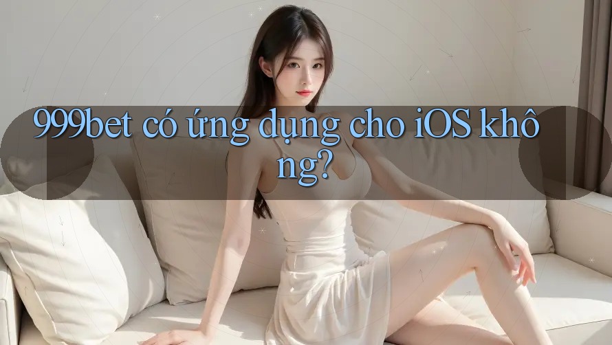 999bet có ứng dụng cho iOS không? 999bet có ứng dụng cho iOS không?