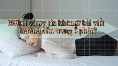 999bet có uy tín không bài viết hướng dẫn trong 5 phút