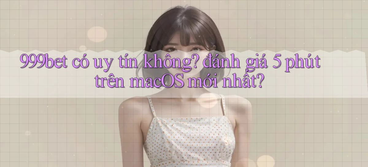999bet có uy tín không đánh giá 5 phút trên macOS mới nhất