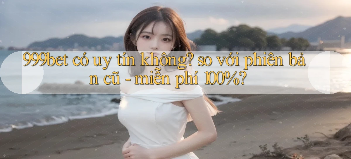 999bet có uy tín không so với phiên bản cũ   miễn phí 100%