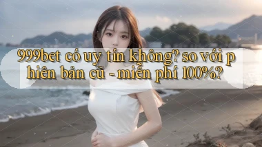 999bet có uy tín không so với phiên bản cũ   miễn phí 100%