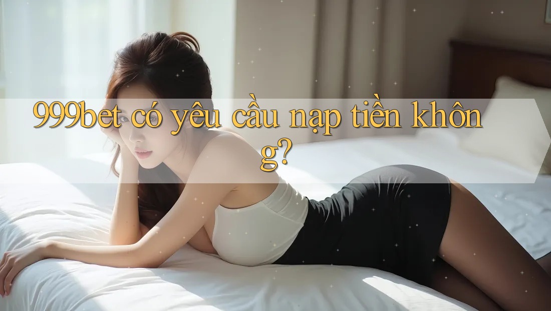 999bet có yêu cầu nạp tiền không?