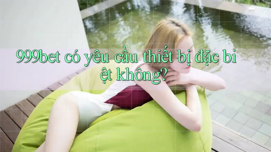 999bet có yêu cầu thiết bị đặc biệt không?