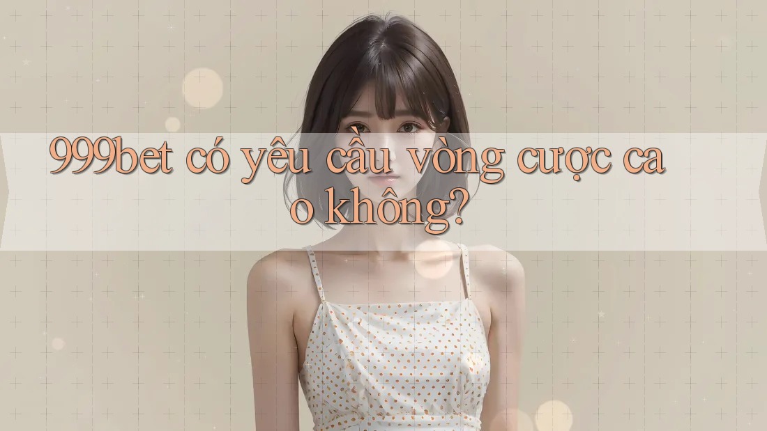 999bet có yêu cầu vòng cược cao không?
