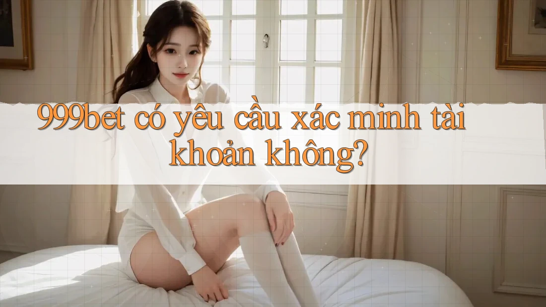 999bet có yêu cầu xác minh tài khoản không?