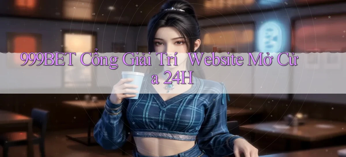 999bet   Cổng Giải Trí ｜ Website Mở Cửa 24h