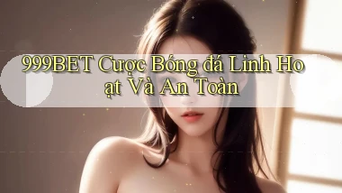 999bet  cược bóng đá linh hoạt và an toàn