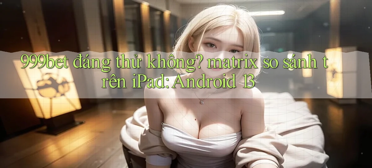 999bet đáng thử không matrix so sánh trên iPad Android 13