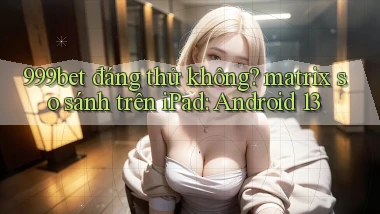 999bet đáng thử không matrix so sánh trên iPad Android 13