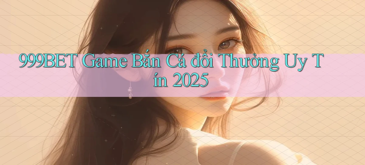 999bet  game bắn cá đổi thưởng uy tín 2025