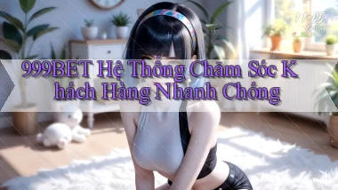 999bet  hệ thống chăm sóc khách hàng nhanh chóng