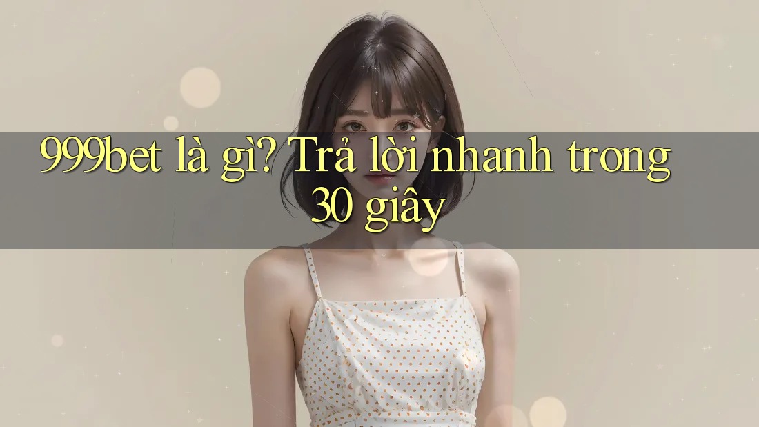 999bet là gì? Trả lời nhanh trong 30 giây