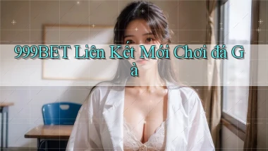 999bet  liên kết mới chơi đá gà