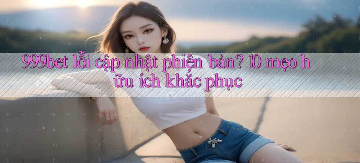 999bet lỗi cập nhật phiên bản 10 mẹo hữu ích khắc phục