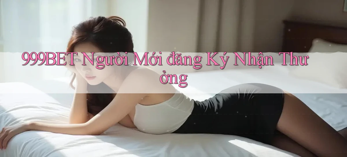 999bet  người mới đăng ký nhận thưởng