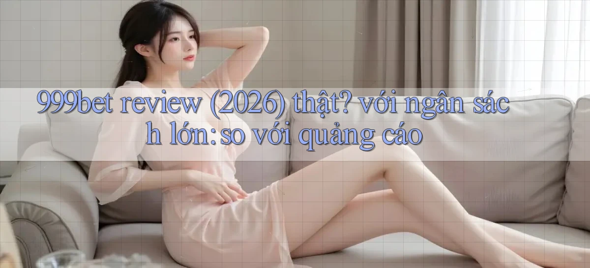 999bet review (2026) thật với ngân sách lớn so với quảng cáo