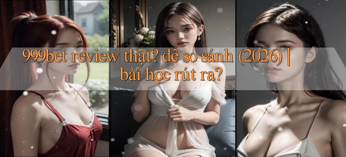 999bet review thật để so sánh (2026) bài học rút ra