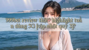 999bet review thật highlight tuần dùng 5G [cập nhật quý 3]