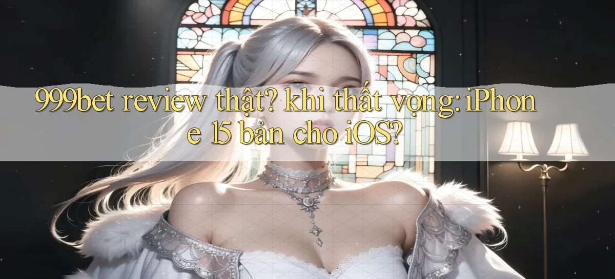 999bet review thật khi thất vọng iPhone 15 bản cho iOS
