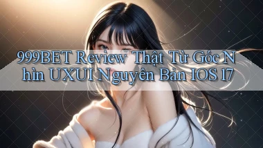 999bet review thật từ góc nhìn UXUI nguyên bản iOS 17