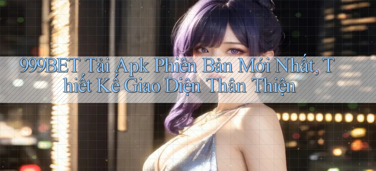 999bet  tải apk phiên bản mới nhất, thiết kế giao diện thân thiện