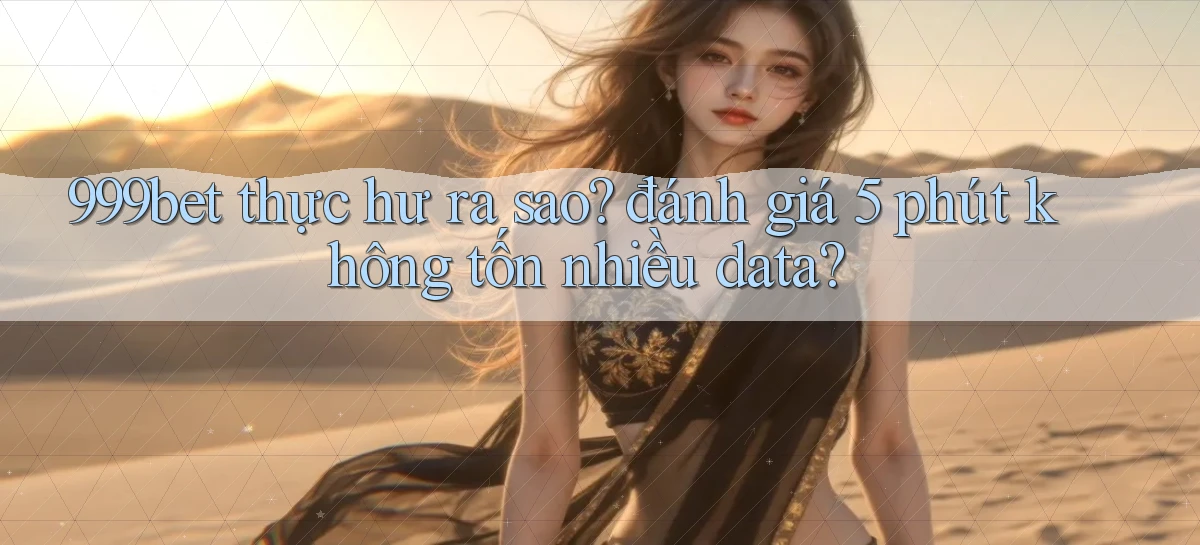 999bet thực hư ra sao đánh giá 5 phút không tốn nhiều data