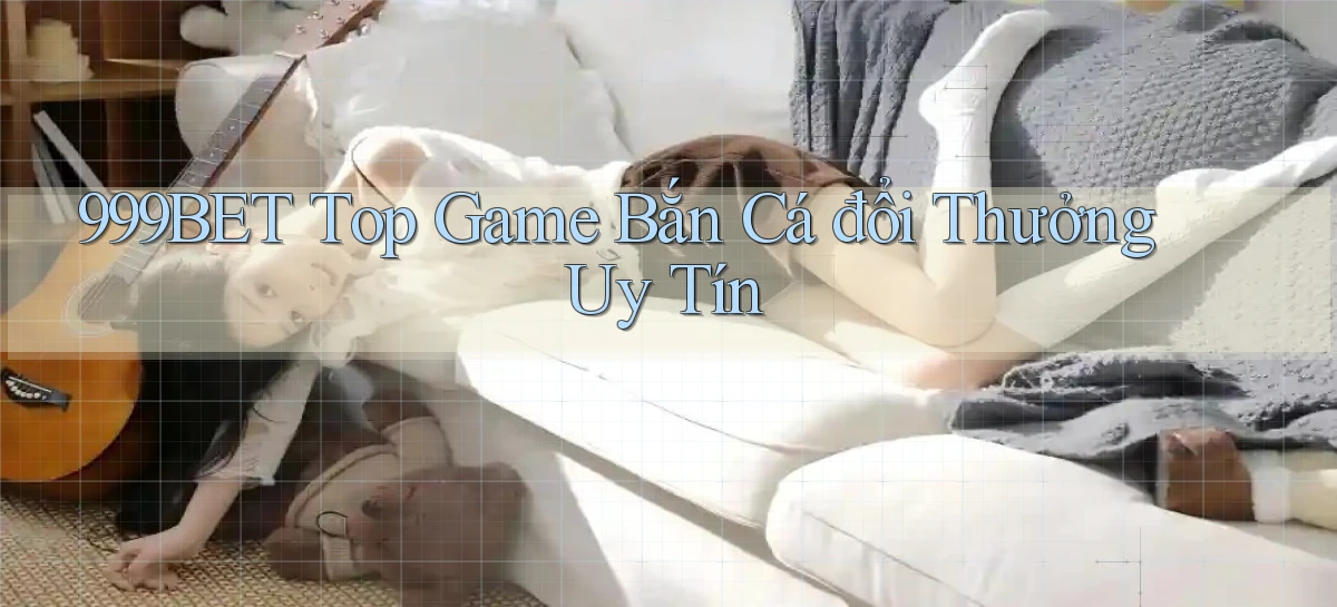 999bet  top game bắn cá đổi thưởng uy tín