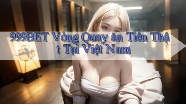 999bet  vòng quay ăn tiền thật tại việt nam