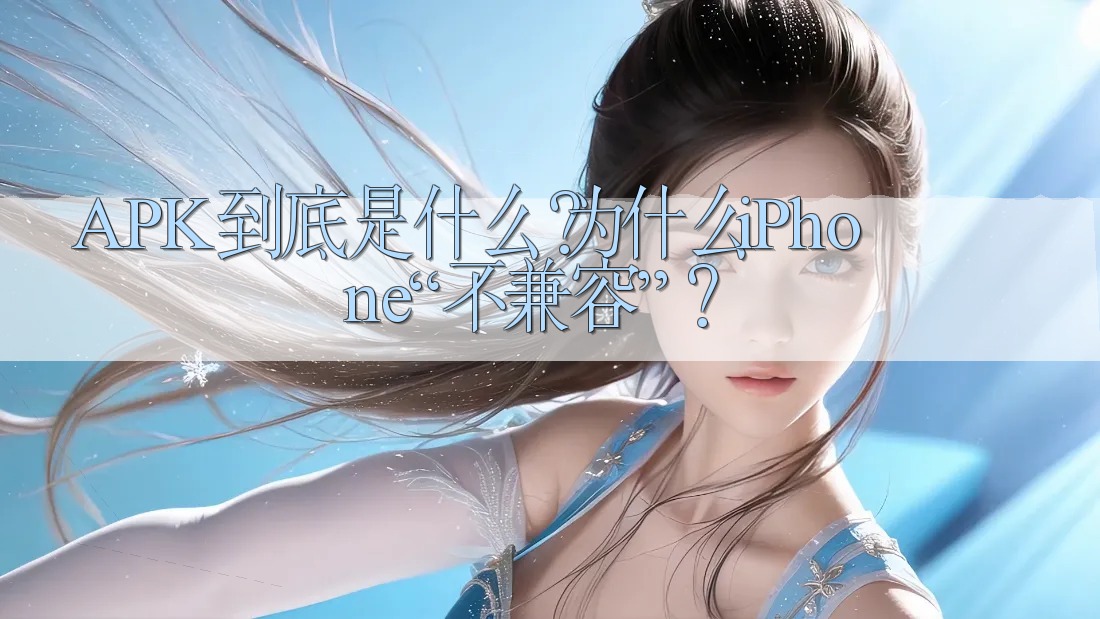 APK到底是什么?为什么iPhone“不兼容”? APK到底是什么?为什么iPhone“不兼容”?