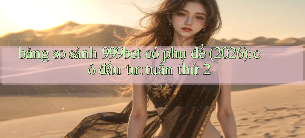 bảng so sánh 999bet có phụ đề (2026) có đầu tư tuần thứ 2